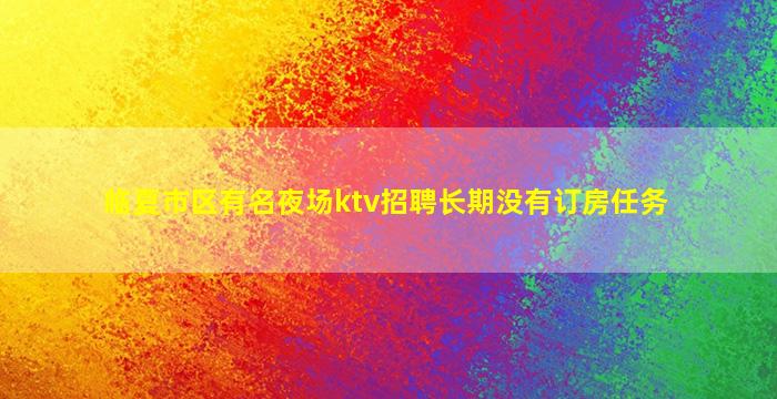 临夏市区有名夜场ktv招聘长期没有订房任务