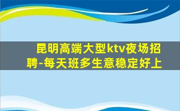昆明高端大型ktv夜场招聘-每天班多生意稳定好上